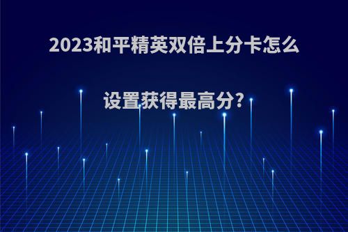 2023和平精英双倍上分卡怎么设置获得最高分?