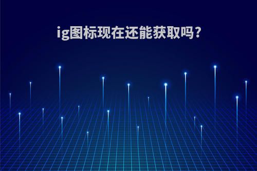 ig图标现在还能获取吗?