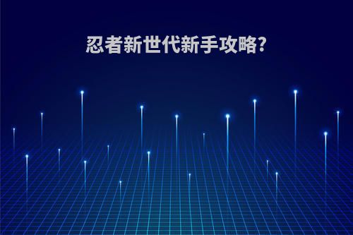 忍者新世代新手攻略?