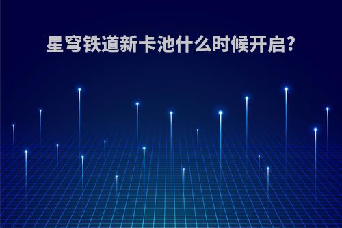 星穹铁道新卡池什么时候开启?