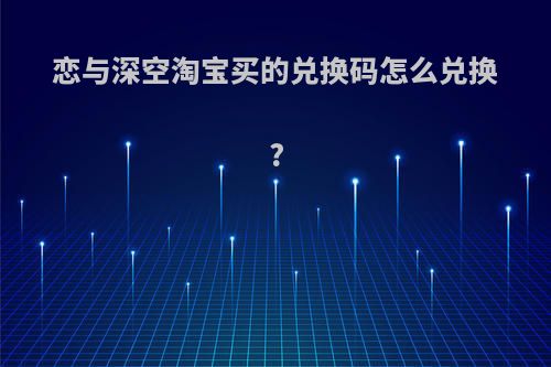 恋与深空淘宝买的兑换码怎么兑换?