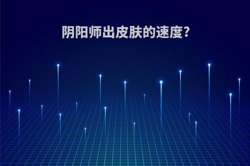 阴阳师出皮肤的速度?