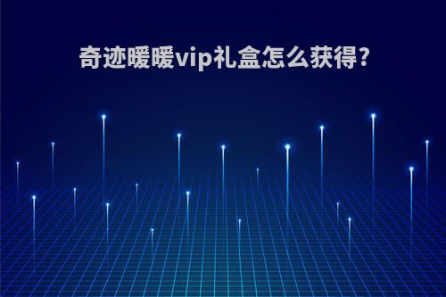 奇迹暖暖vip礼盒怎么获得?