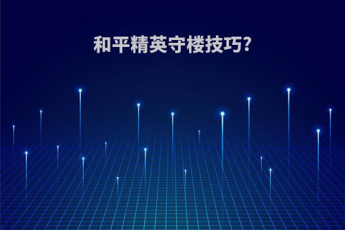 和平精英守楼技巧?