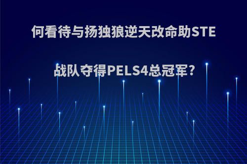 何看待与扬独狼逆天改命助STE战队夺得PELS4总冠军?