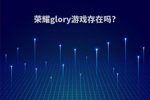 荣耀glory游戏存在吗?