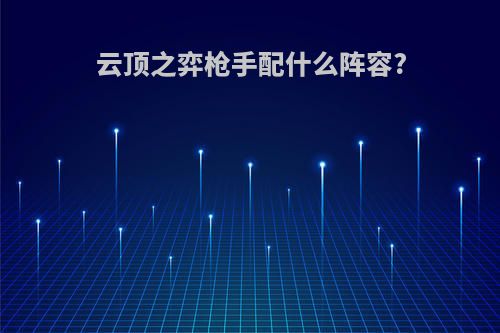 云顶之弈枪手配什么阵容?