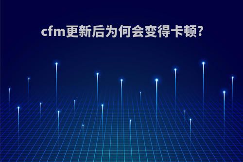 cfm更新后为何会变得卡顿?