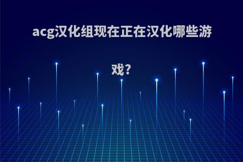 acg汉化组现在正在汉化哪些游戏?