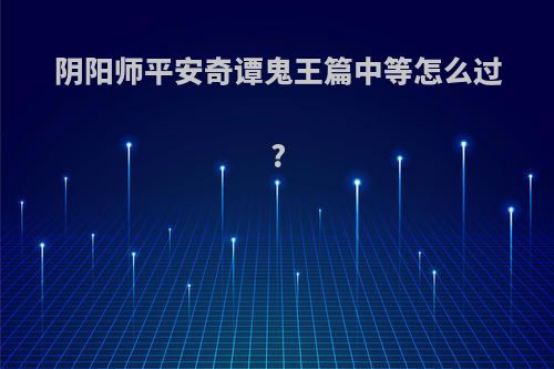 阴阳师平安奇谭鬼王篇中等怎么过?