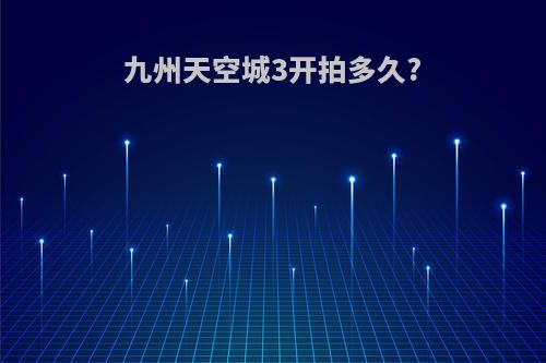 九州天空城3开拍多久?