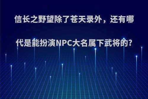 信长之野望除了苍天录外，还有哪代是能扮演NPC大名属下武将的?