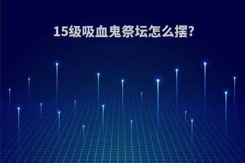 15级吸血鬼祭坛怎么摆?