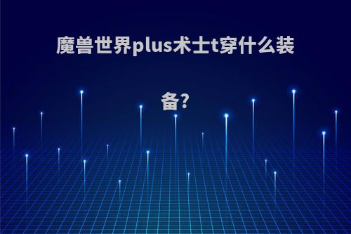 魔兽世界plus术士t穿什么装备?