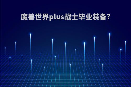 魔兽世界plus战士毕业装备?