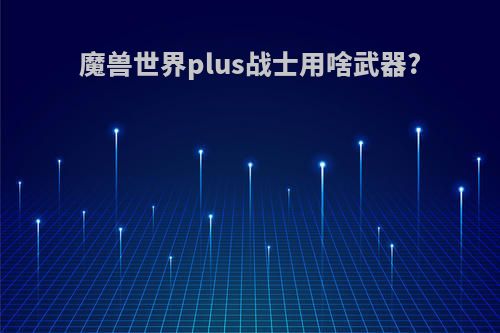 魔兽世界plus战士用啥武器?