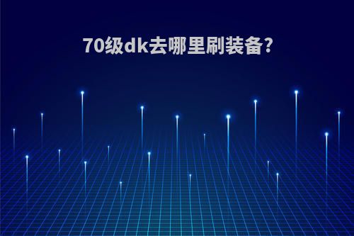 70级dk去哪里刷装备?