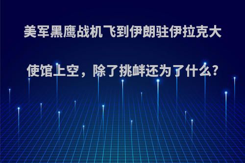 美军黑鹰战机飞到伊朗驻伊拉克大使馆上空，除了挑衅还为了什么?