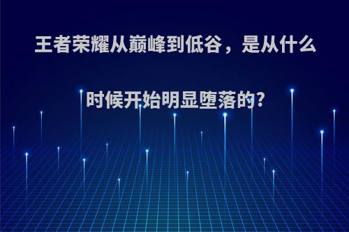 王者荣耀从巅峰到低谷，是从什么时候开始明显堕落的?