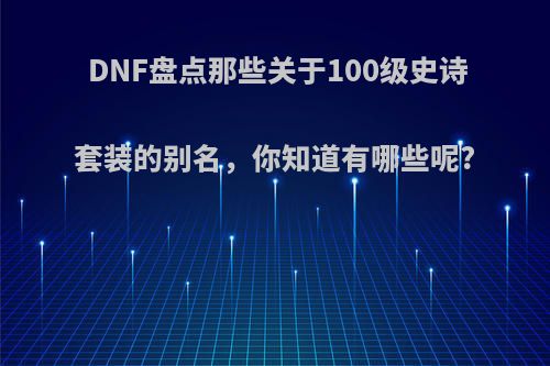 DNF盘点那些关于100级史诗套装的别名，你知道有哪些呢?