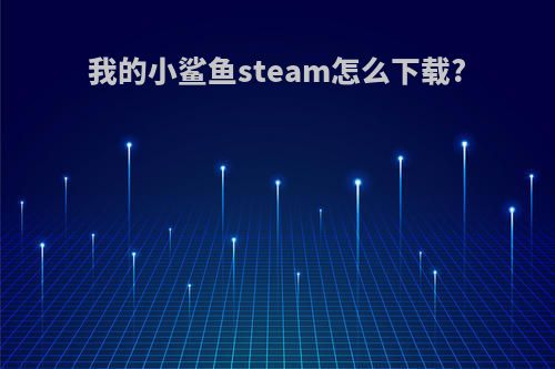 我的小鲨鱼steam怎么下载?