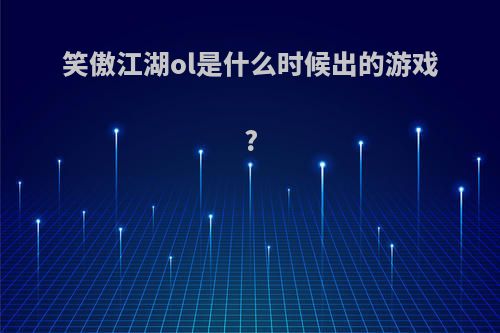 笑傲江湖ol是什么时候出的游戏?