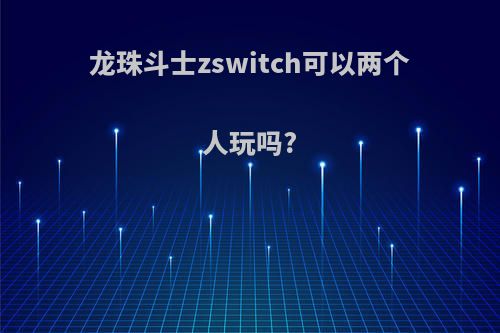 龙珠斗士zswitch可以两个人玩吗?