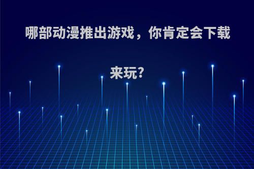 哪部动漫推出游戏，你肯定会下载来玩?