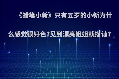 《蜡笔小新》只有五岁的小新为什么感觉很好色?见到漂亮姐姐就搭讪?