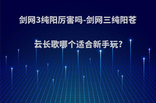 剑网3纯阳厉害吗-剑网三纯阳苍云长歌哪个适合新手玩?