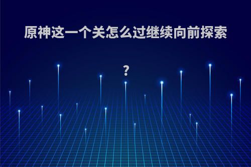 原神这一个关怎么过继续向前探索?