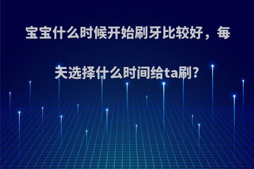 宝宝什么时候开始刷牙比较好，每天选择什么时间给ta刷?