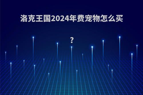 洛克王国2024年费宠物怎么买?