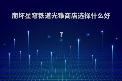 崩坏星穹铁道光锥商店选择什么好?