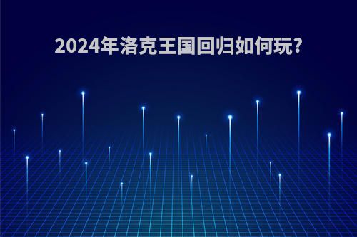 2024年洛克王国回归如何玩?