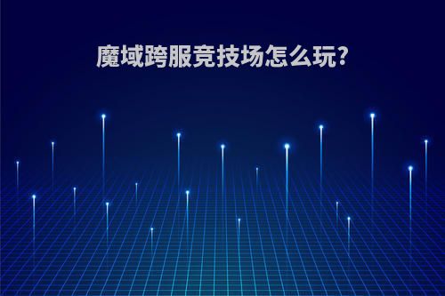 魔域跨服竞技场怎么玩?