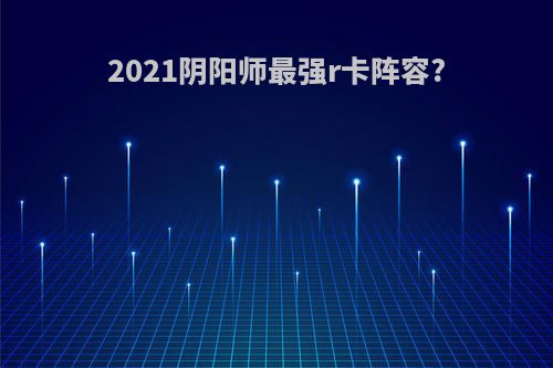 2021阴阳师最强r卡阵容?