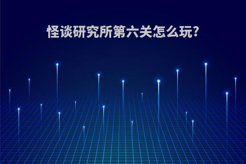 怪谈研究所第六关怎么玩?