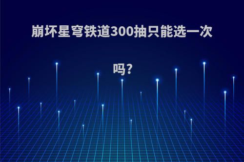 崩坏星穹铁道300抽只能选一次吗?