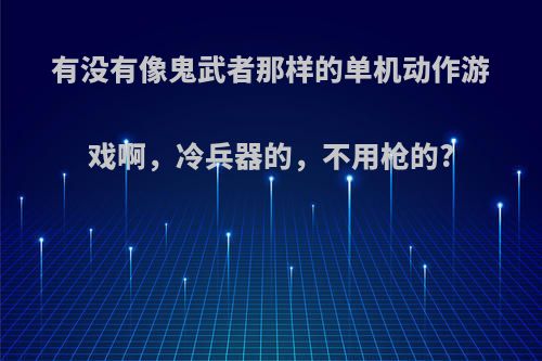 有没有像鬼武者那样的单机动作游戏啊，冷兵器的，不用枪的?