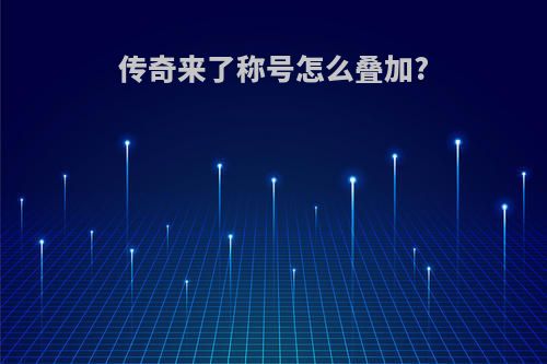 传奇来了称号怎么叠加?