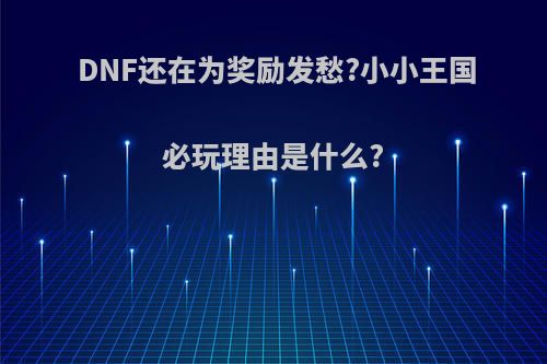 DNF还在为奖励发愁?小小王国必玩理由是什么?