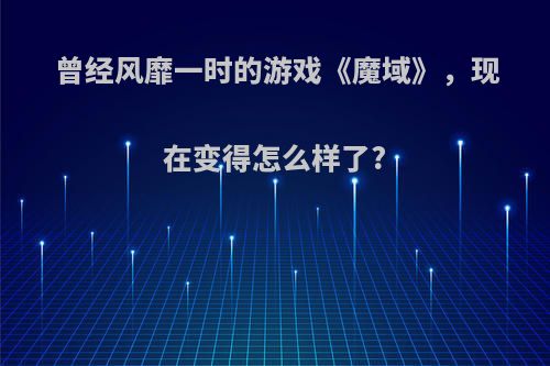 曾经风靡一时的游戏《魔域》，现在变得怎么样了?