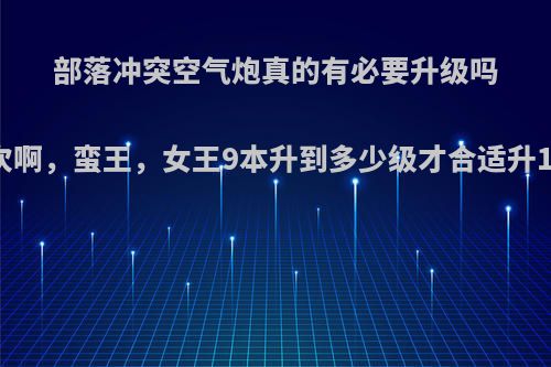 部落冲突空气炮真的有必要升级吗?其次啊，蛮王，女王9本升到多少级才合适升10本?