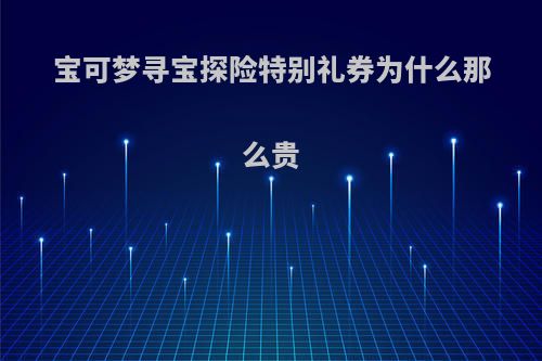 宝可梦寻宝探险特别礼券为什么那么贵