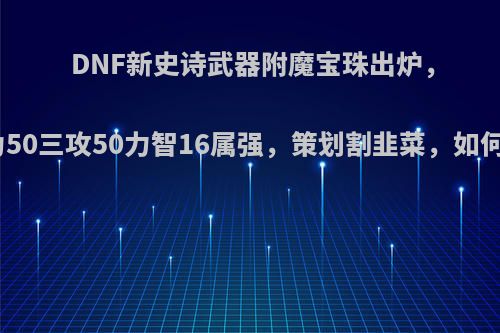 DNF新史诗武器附魔宝珠出炉，属性为50三攻50力智16属强，策划割韭菜，如何评价?