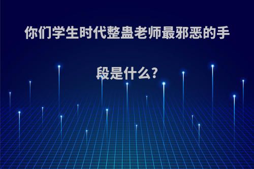 你们学生时代整蛊老师最邪恶的手段是什么?