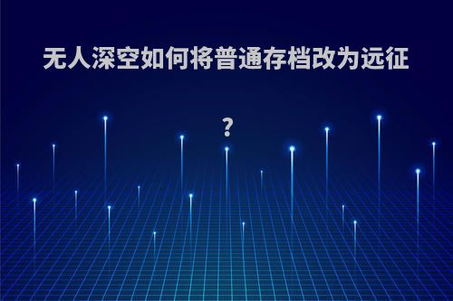 无人深空如何将普通存档改为远征?