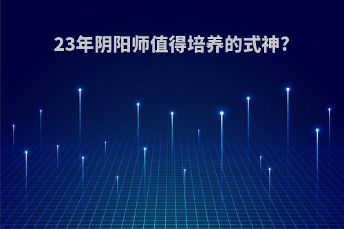 23年阴阳师值得培养的式神?