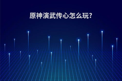 原神演武传心怎么玩?